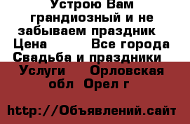 Устрою Вам грандиозный и не забываем праздник › Цена ­ 900 - Все города Свадьба и праздники » Услуги   . Орловская обл.,Орел г.